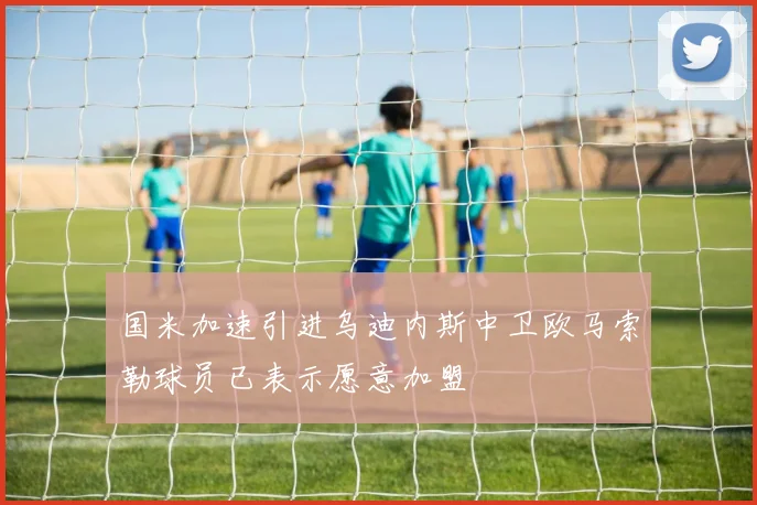 国米加速引进乌迪内斯中卫欧马索勒球员已表示愿意加盟
