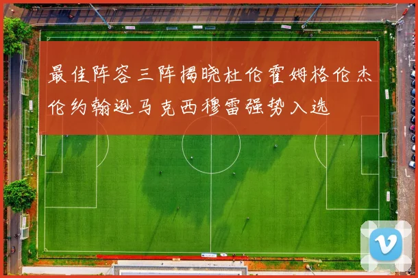 最佳阵容三阵揭晓杜伦霍姆格伦杰伦约翰逊马克西穆雷强势入选