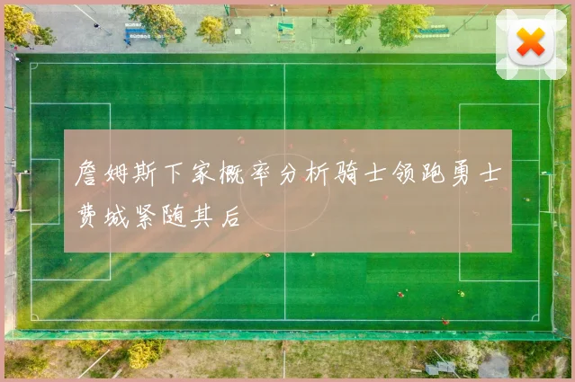 詹姆斯下家概率分析骑士领跑勇士费城紧随其后