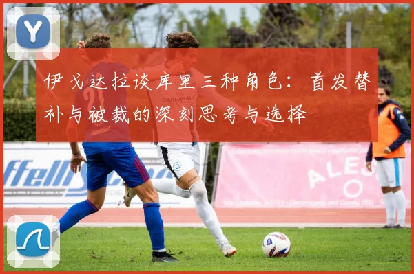 伊戈达拉谈库里三种角色：首发替补与被裁的深刻思考与选择