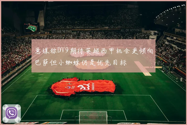 意媒称DV9期待英超西甲机会更倾向巴萨但小蜘蛛仍是优先目标