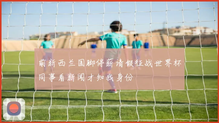 前新西兰国脚停薪请假征战世界杯同事看新闻才知我身份