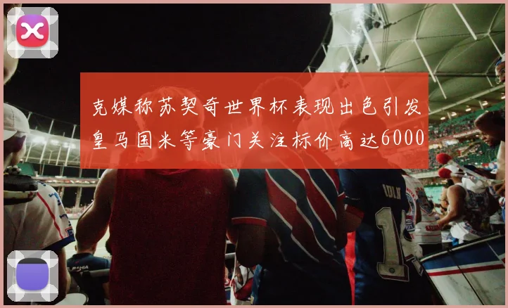 克媒称苏契奇世界杯表现出色引发皇马国米等豪门关注标价高达6000万欧
