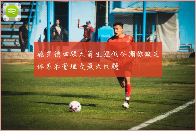 施罗德回顾火箭生涯低谷期称缺乏体系和管理是最大问题