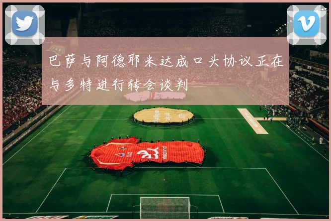 巴萨与阿德耶米达成口头协议正在与多特进行转会谈判