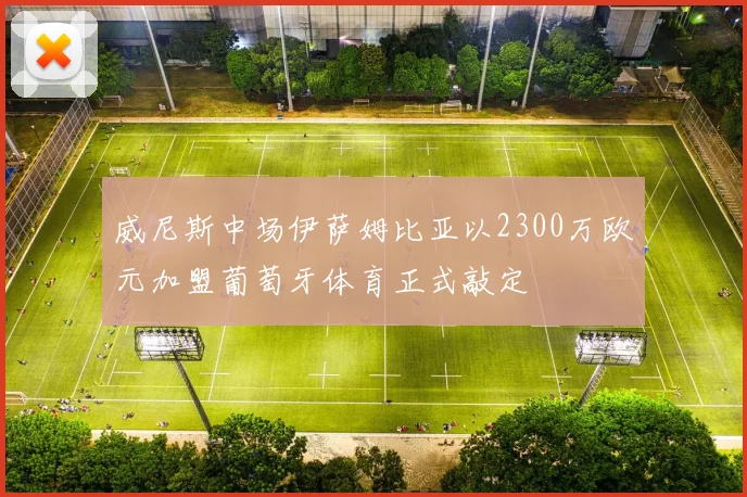 威尼斯中场伊萨姆比亚以2300万欧元加盟葡萄牙体育正式敲定