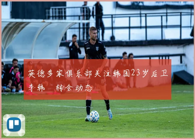 英德多家俱乐部关注韩国23岁后卫李韩汎转会动态