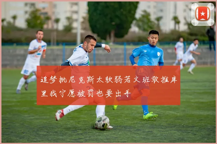 追梦批尼克斯太软弱若文班敢推库里我宁愿被罚也要出手
